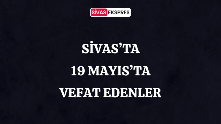 Sivas'ta Aramızdan Ayrılanlar – 19 Mayıs 2024