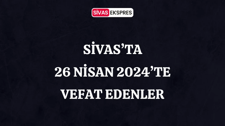 Sivas'ta Aramızdan Ayrılanlar – 25 Nisan 2024