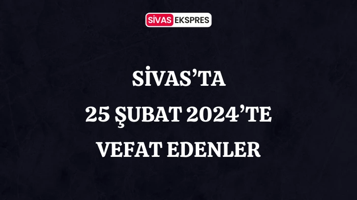Sivas'ta Aramızdan Ayrılanlar – 25 Şubat 2024