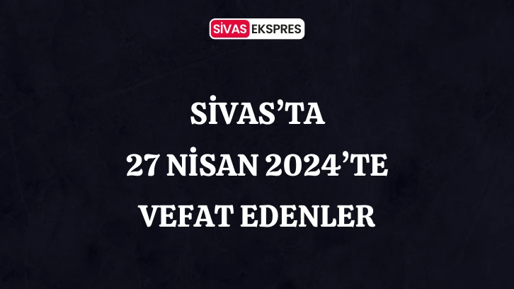 Sivas'ta Aramızdan Ayrılanlar – 27 Nisan 2024