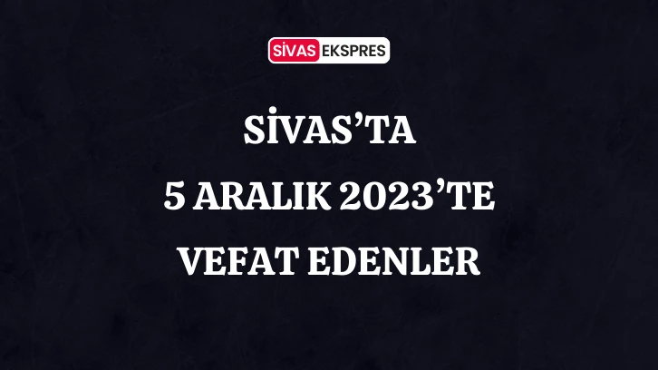 Sivas'ta Aramızdan Ayrılanlar – 5 Aralık 2023