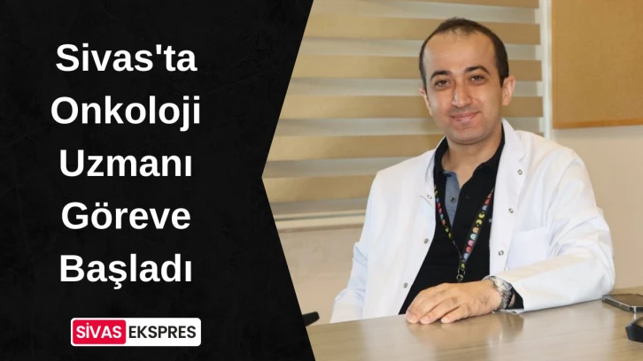 Sivas'ta Onkoloji Uzmanı Göreve Başladı