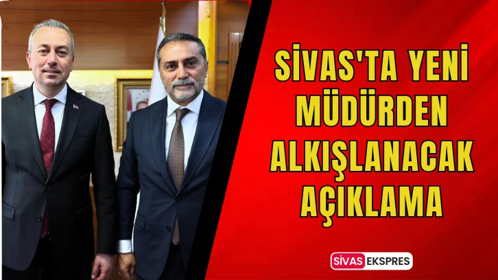 Sivas'ta Yeni Müdürden Alkışlanacak Açıklama