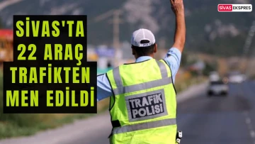 Sivas'ta 22 Araç Trafikten Men Edildi