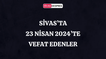 Sivas'ta Aramızdan Ayrılanlar – 23 Nisan 2024