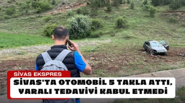Sivas'ta Otomobil 5 Takla Attı, Yaralı Tedaviyi Kabul Etmedi